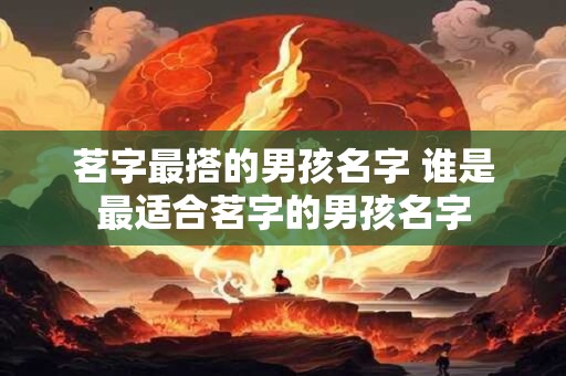 茗字最搭的男孩名字 谁是最适合茗字的男孩名字
