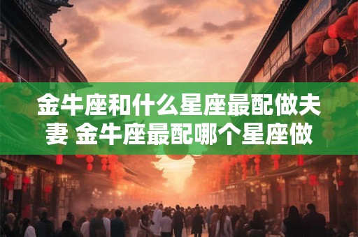 金牛座和什么星座最配做夫妻 金牛座最配哪个星座做夫妻