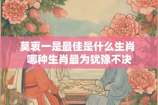 莫衷一是最佳是什么生肖 哪种生肖最为犹豫不决