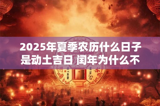 2025年夏季农历什么日子是动土吉日 闰年为什么不能动土