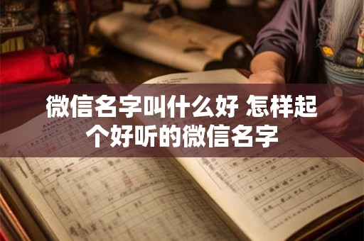 微信名字叫什么好 怎样起个好听的微信名字