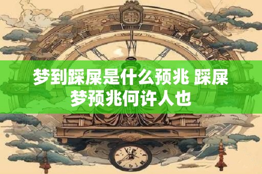 梦到踩屎是什么预兆 踩屎梦预兆何许人也