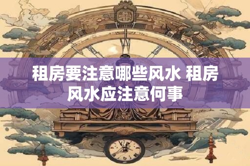 租房要注意哪些风水 租房风水应注意何事