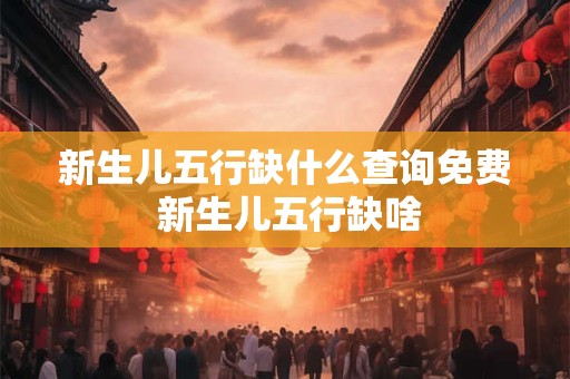 新生儿五行缺什么查询免费 新生儿五行缺啥