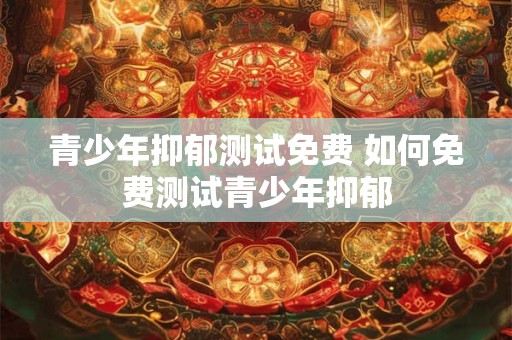 青少年抑郁测试免费 如何免费测试青少年抑郁