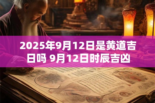 2025年9月12日是黄道吉日吗 9月12日时辰吉凶