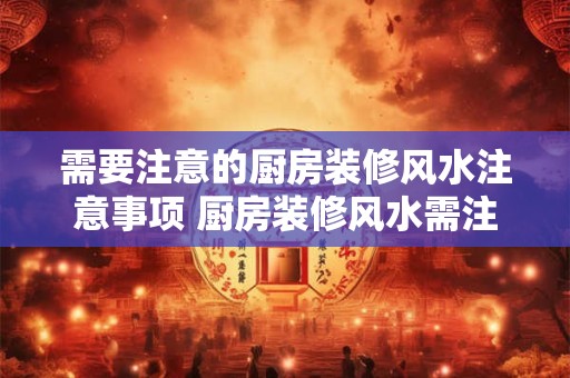 需要注意的厨房装修风水注意事项 厨房装修风水需注意什么
