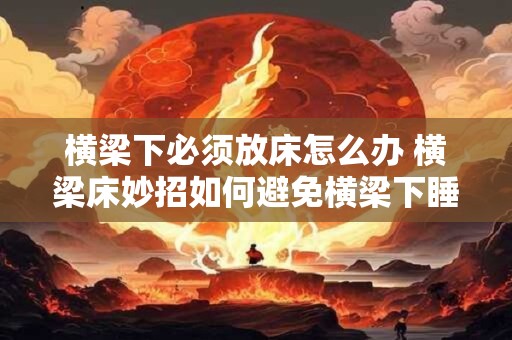 横梁下必须放床怎么办 横梁床妙招如何避免横梁下睡眠困扰