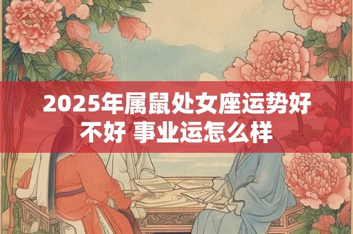 2025年属鼠处女座运势好不好 事业运怎么样