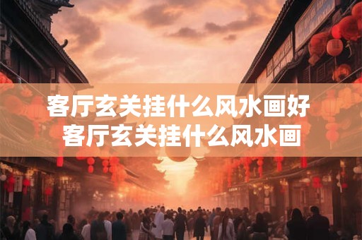 客厅玄关挂什么风水画好 客厅玄关挂什么风水画