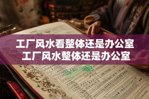 工厂风水看整体还是办公室 工厂风水整体还是办公室重要