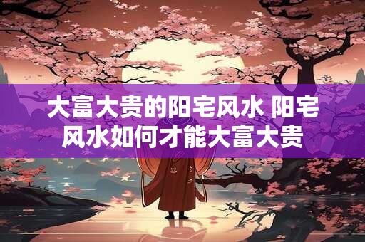 大富大贵的阳宅风水 阳宅风水如何才能大富大贵