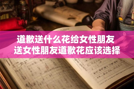 道歉送什么花给女性朋友 送女性朋友道歉花应该选择哪种