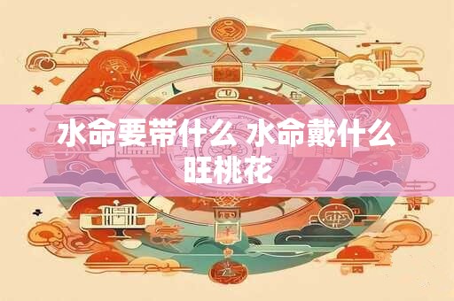 水命要带什么 水命戴什么旺桃花