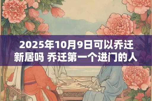 2025年10月9日可以乔迁新居吗 乔迁第一个进门的人是谁