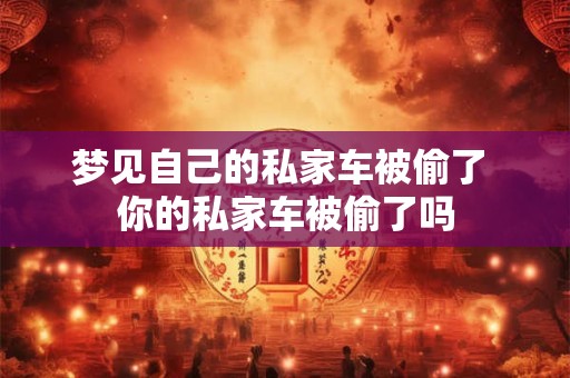 梦见自己的私家车被偷了 你的私家车被偷了吗