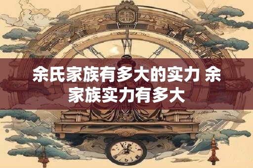 余氏家族有多大的实力 余家族实力有多大