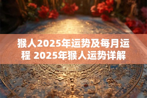 猴人2025年运势及每月运程 2025年猴人运势详解