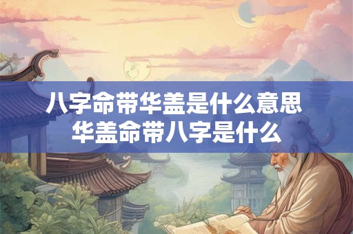 八字命带华盖是什么意思 华盖命带八字是什么