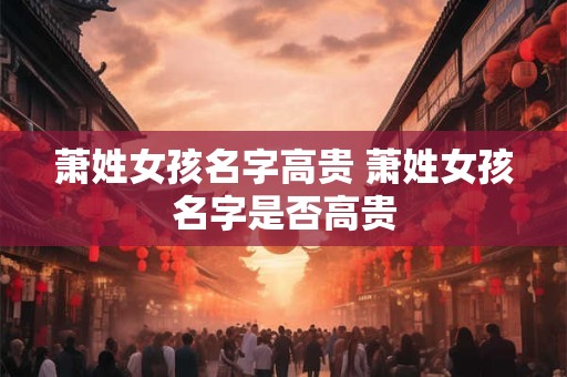 萧姓女孩名字高贵 萧姓女孩名字是否高贵