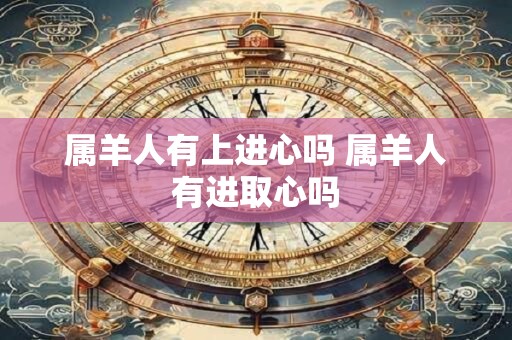 属羊人有上进心吗 属羊人有进取心吗