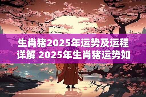 生肖猪2025年运势及运程详解 2025年生肖猪运势如何