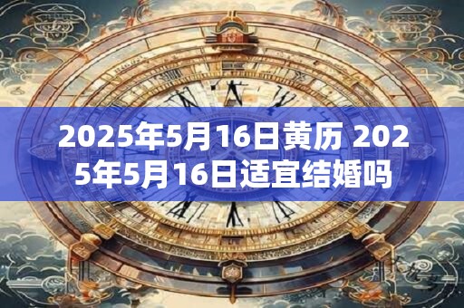 2025年5月16日黄历 2025年5月16日适宜结婚吗