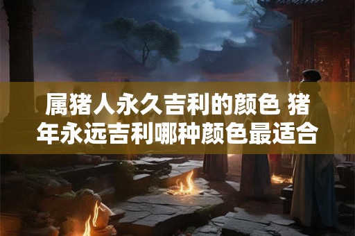 属猪人永久吉利的颜色 猪年永远吉利哪种颜色最适合属猪人