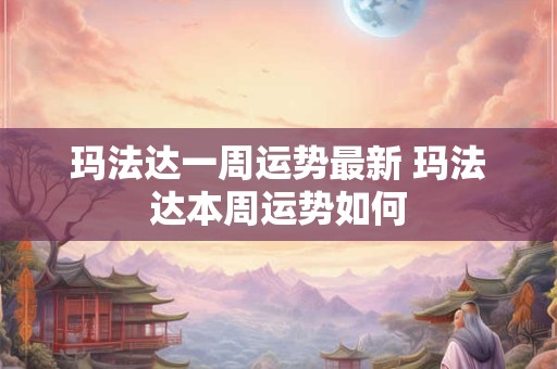 玛法达一周运势最新 玛法达本周运势如何