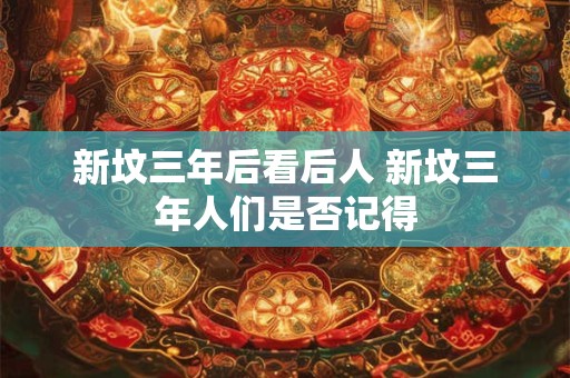 新坟三年后看后人 新坟三年人们是否记得