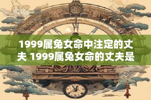 1999属兔女命中注定的丈夫 1999属兔女命的丈夫是谁