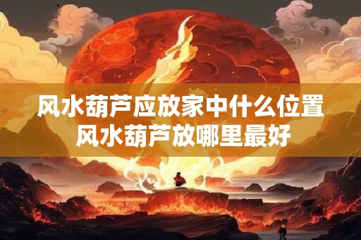 风水葫芦应放家中什么位置 风水葫芦放哪里最好