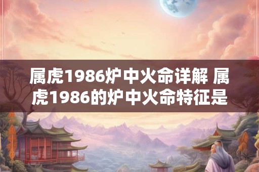 属虎1986炉中火命详解 属虎1986的炉中火命特征是什么