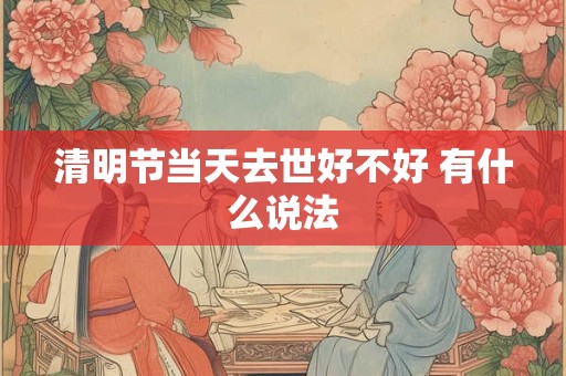 清明节当天去世好不好 有什么说法