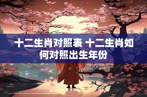 十二生肖对照表 十二生肖如何对照出生年份