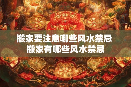 搬家要注意哪些风水禁忌 搬家有哪些风水禁忌