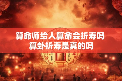 算命师给人算命会折寿吗 算卦折寿是真的吗