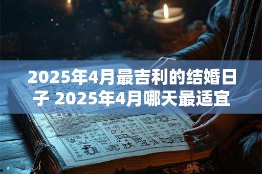 2025年4月最吉利的结婚日子 2025年4月哪天最适宜结婚