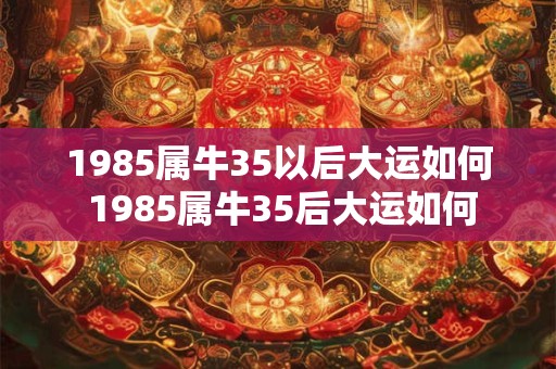 1985属牛35以后大运如何 1985属牛35后大运如何
