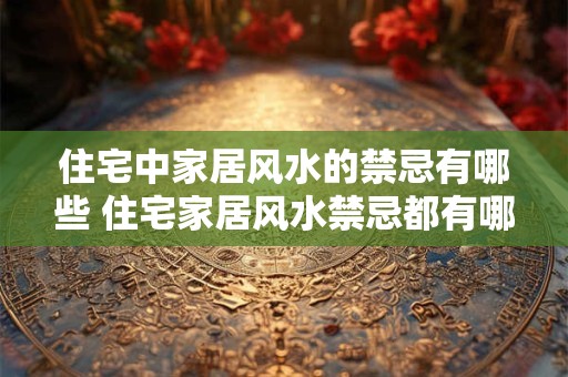 住宅中家居风水的禁忌有哪些 住宅家居风水禁忌都有哪些