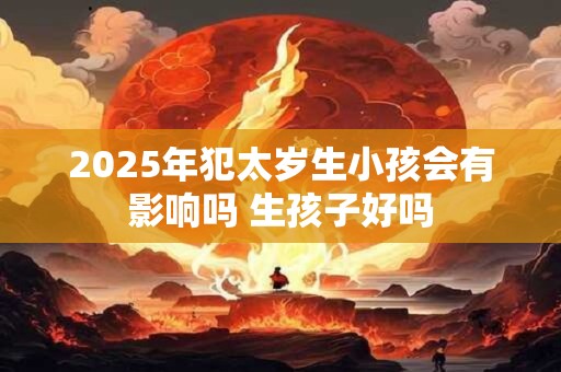 2025年犯太岁生小孩会有影响吗 生孩子好吗