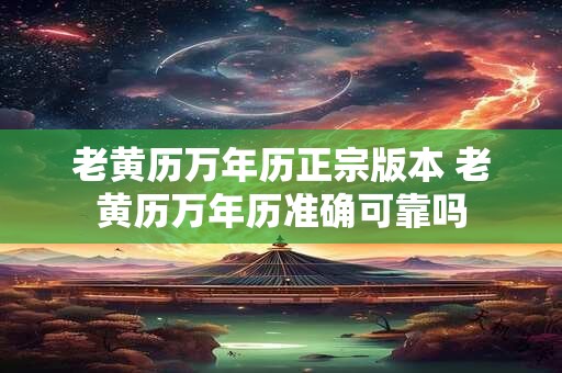 老黄历万年历正宗版本 老黄历万年历准确可靠吗