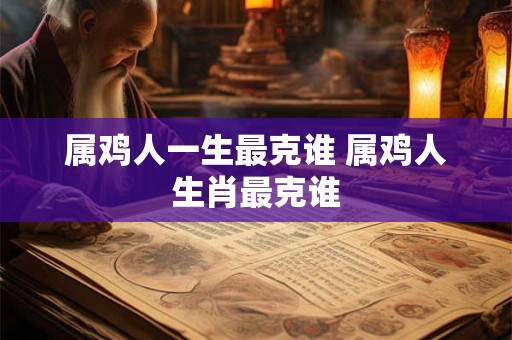 属鸡人一生最克谁 属鸡人生肖最克谁