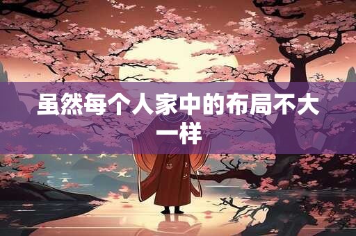 虽然每个人家中的布局不大一样 虽然每个人家中的布局不大一样