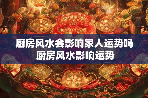 厨房风水会影响家人运势吗 厨房风水影响运势