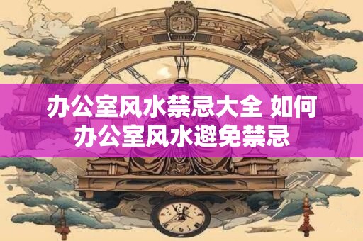 办公室风水禁忌大全 如何办公室风水避免禁忌