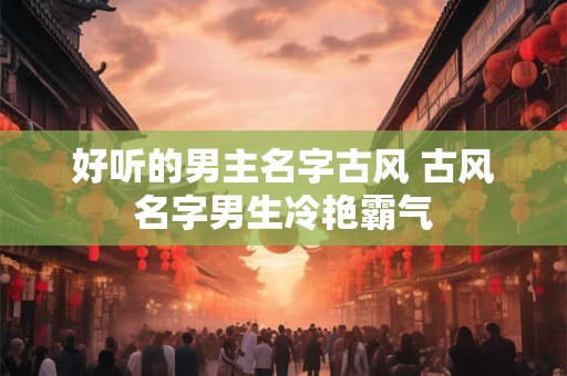好听的男主名字古风 古风名字男生冷艳霸气