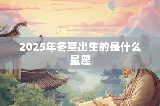 2025年冬至出生的是什么星座 2025年冬至出生的是什么星座