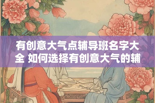 有创意大气点辅导班名字大全 如何选择有创意大气的辅导班名字