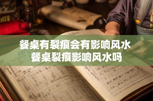 餐桌有裂痕会有影响风水 餐桌裂痕影响风水吗